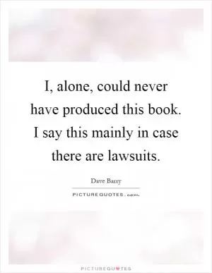 I, alone, could never have produced this book. I say this mainly in case there are lawsuits Picture Quote #1
