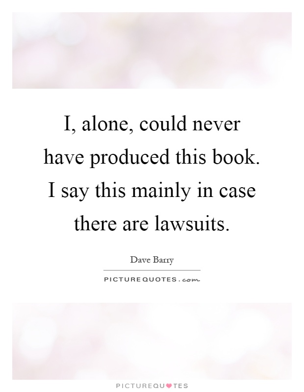 I, alone, could never have produced this book. I say this mainly in case there are lawsuits Picture Quote #1