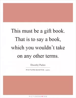 This must be a gift book. That is to say a book, which you wouldn’t take on any other terms Picture Quote #1