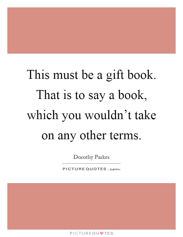 This must be a gift book. That is to say a book, which you wouldn't take on any other terms Picture Quote #1