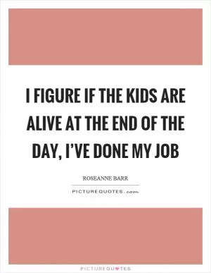 I figure if the kids are alive at the end of the day, I’ve done my job Picture Quote #1