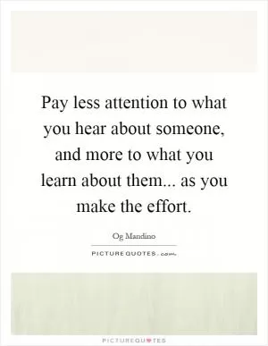 Pay less attention to what you hear about someone, and more to what you learn about them... as you make the effort Picture Quote #1