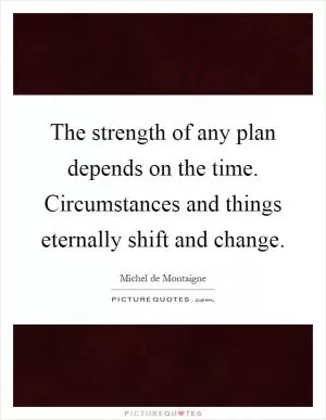 The strength of any plan depends on the time. Circumstances and things eternally shift and change Picture Quote #1