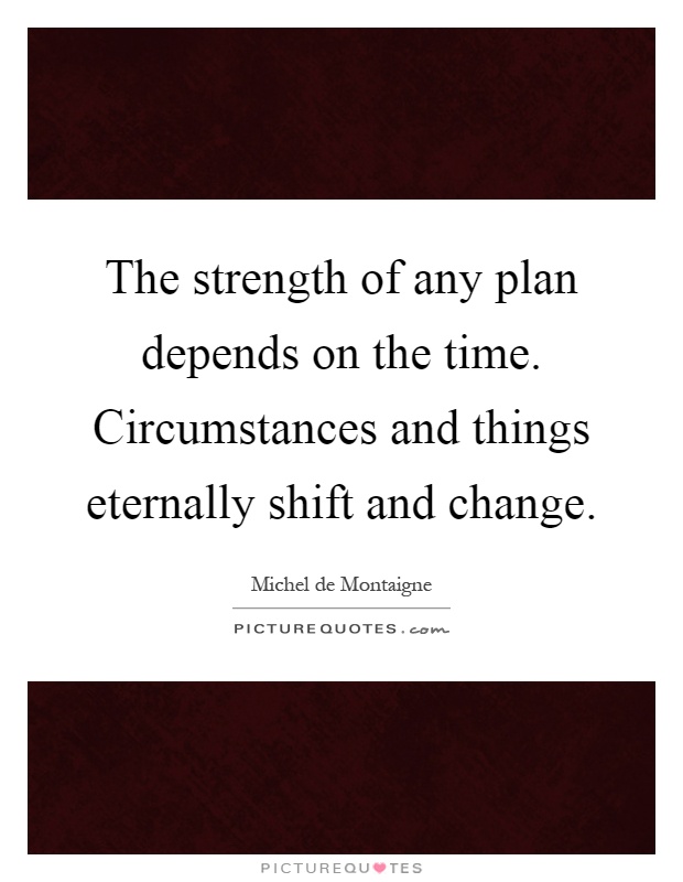 The strength of any plan depends on the time. Circumstances and things eternally shift and change Picture Quote #1