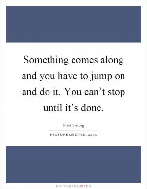 Something comes along and you have to jump on and do it. You can’t stop until it’s done Picture Quote #1