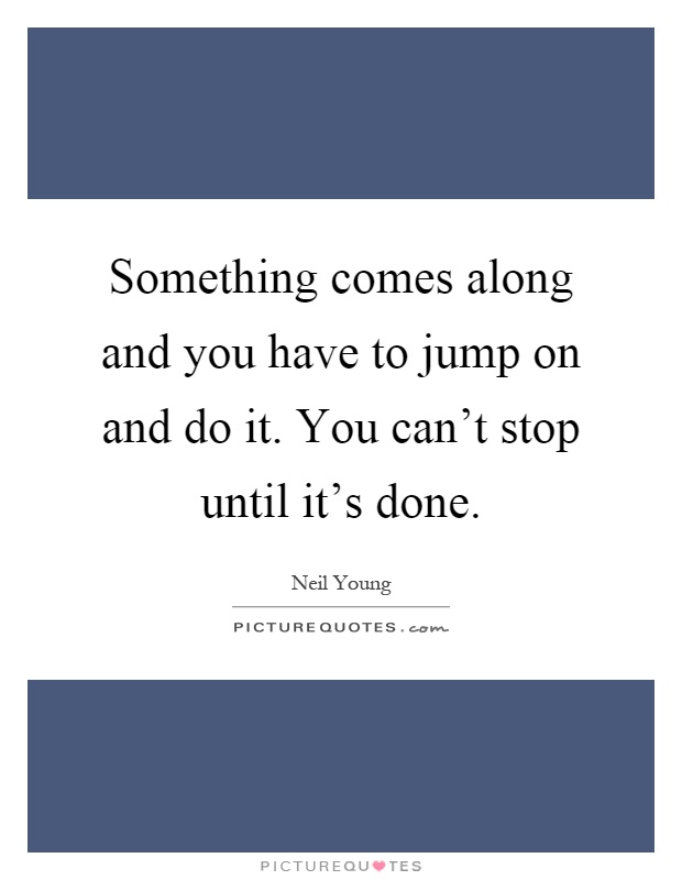 Something comes along and you have to jump on and do it. You can't stop until it's done Picture Quote #1