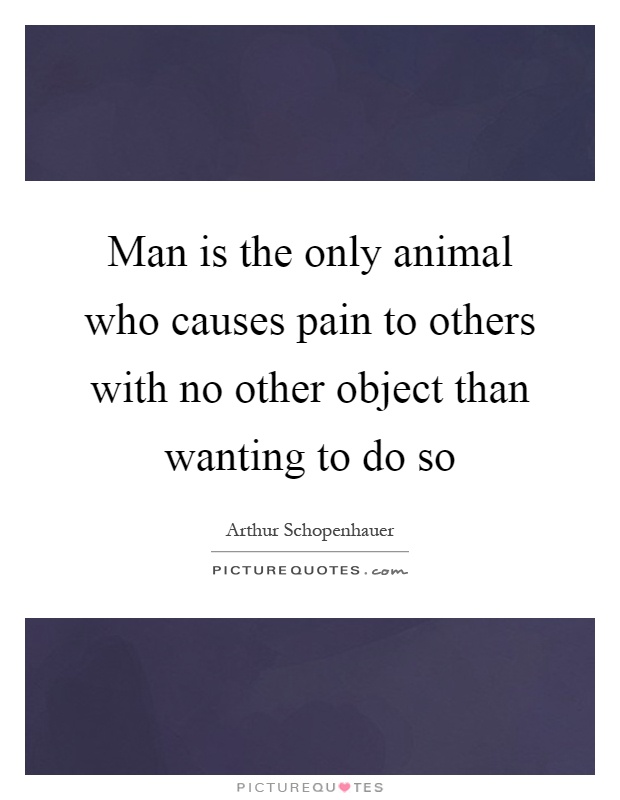 Man is the only animal who causes pain to others with no other object than wanting to do so Picture Quote #1