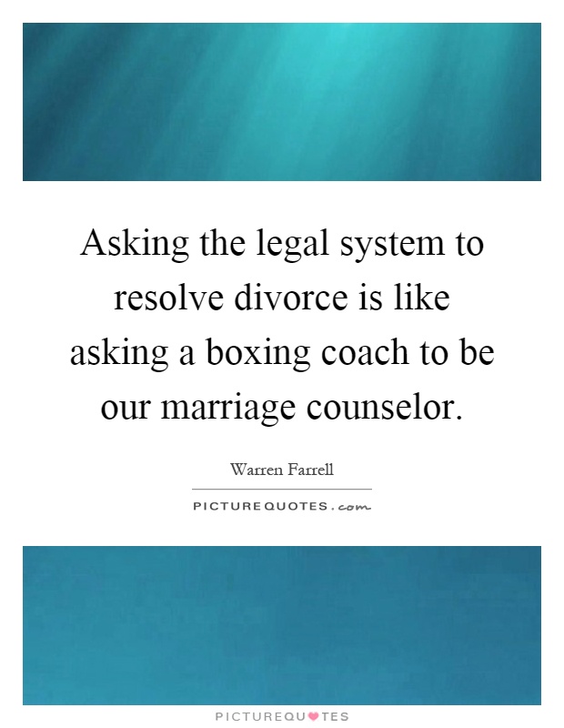 Asking the legal system to resolve divorce is like asking a boxing coach to be our marriage counselor Picture Quote #1