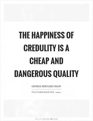 The happiness of credulity is a cheap and dangerous quality Picture Quote #1