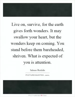 Live on, survive, for the earth gives forth wonders. It may swallow your heart, but the wonders keep on coming. You stand before them bareheaded, shriven. What is expected of you is attention Picture Quote #1