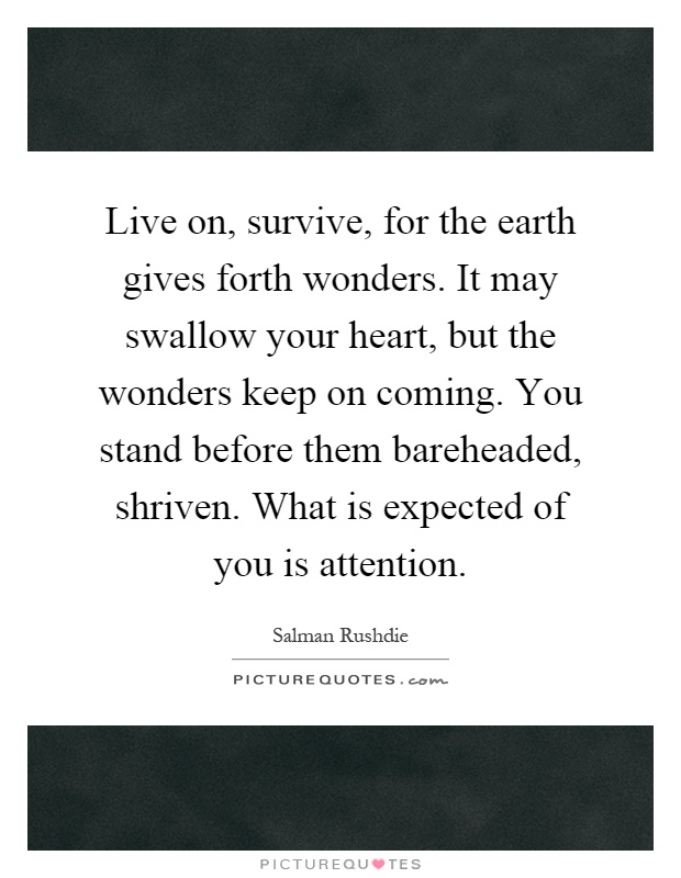 Live on, survive, for the earth gives forth wonders. It may swallow your heart, but the wonders keep on coming. You stand before them bareheaded, shriven. What is expected of you is attention Picture Quote #1