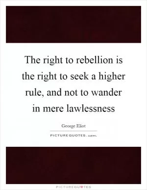 The right to rebellion is the right to seek a higher rule, and not to wander in mere lawlessness Picture Quote #1