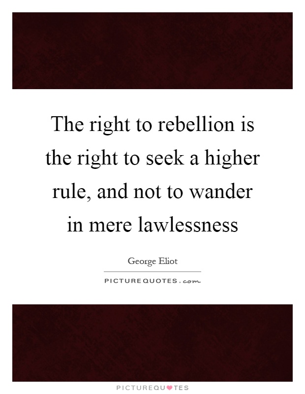 The right to rebellion is the right to seek a higher rule, and not to wander in mere lawlessness Picture Quote #1