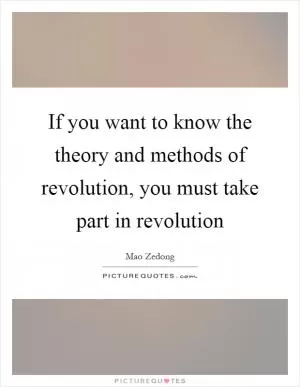 If you want to know the theory and methods of revolution, you must take part in revolution Picture Quote #1