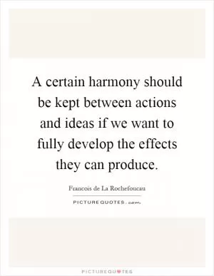 A certain harmony should be kept between actions and ideas if we want to fully develop the effects they can produce Picture Quote #1