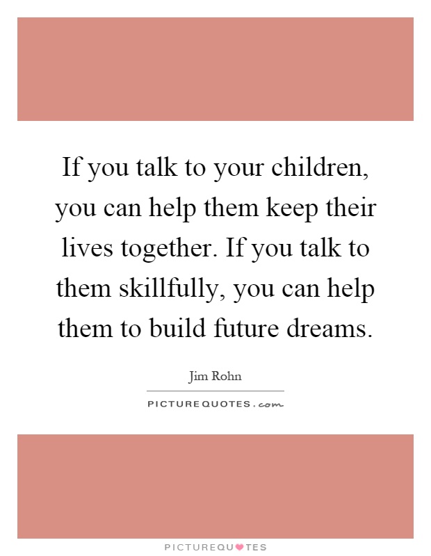 If you talk to your children, you can help them keep their lives together. If you talk to them skillfully, you can help them to build future dreams Picture Quote #1