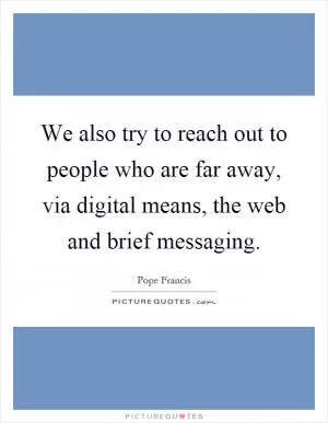We also try to reach out to people who are far away, via digital means, the web and brief messaging Picture Quote #1
