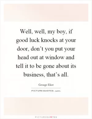 Well, well, my boy, if good luck knocks at your door, don’t you put your head out at window and tell it to be gone about its business, that’s all Picture Quote #1