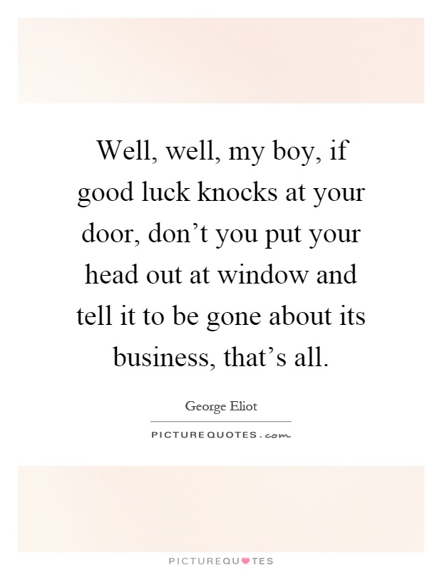Well, well, my boy, if good luck knocks at your door, don't you put your head out at window and tell it to be gone about its business, that's all Picture Quote #1