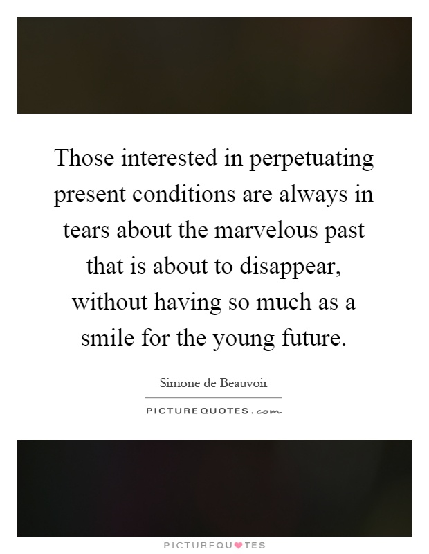 Those interested in perpetuating present conditions are always in tears about the marvelous past that is about to disappear, without having so much as a smile for the young future Picture Quote #1