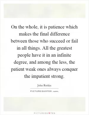 On the whole, it is patience which makes the final difference between those who succeed or fail in all things. All the greatest people have it in an infinite degree, and among the less, the patient weak ones always conquer the impatient strong Picture Quote #1
