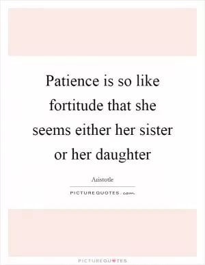 Patience is so like fortitude that she seems either her sister or her daughter Picture Quote #1