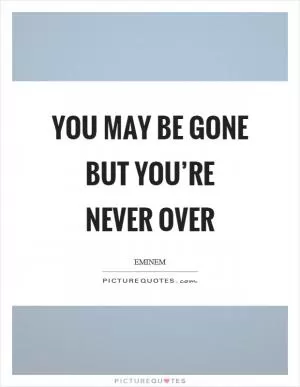 You may be gone but you’re never over Picture Quote #1