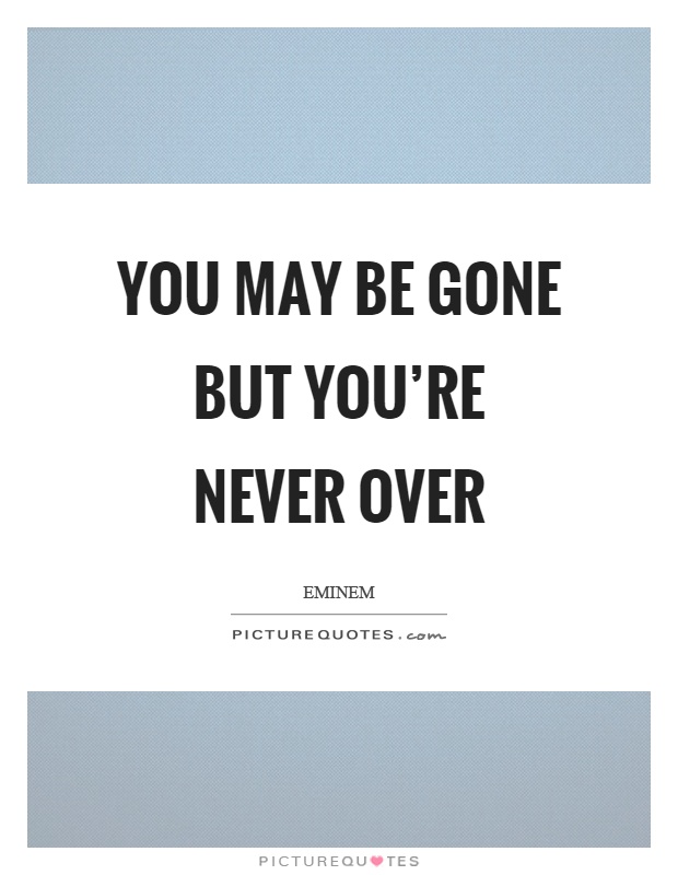 You may be gone but you're never over Picture Quote #1