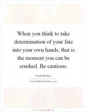 When you think to take determination of your fate into your own hands, that is the moment you can be crushed. Be cautious Picture Quote #1