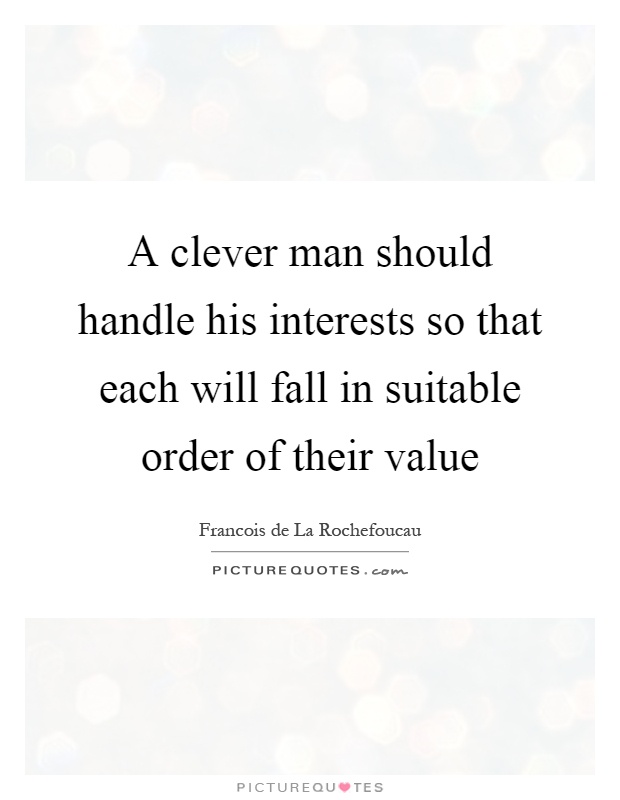 A clever man should handle his interests so that each will fall in suitable order of their value Picture Quote #1