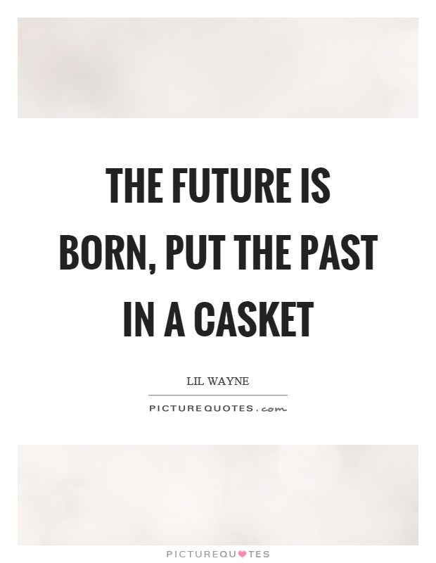 The future is born, put the past in a casket Picture Quote #1