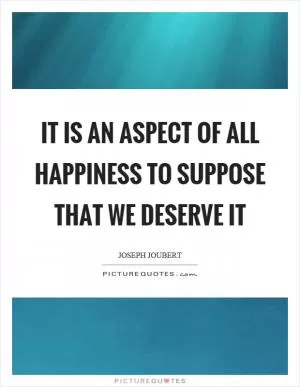 It is an aspect of all happiness to suppose that we deserve it Picture Quote #1