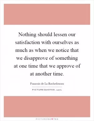 Nothing should lessen our satisfaction with ourselves as much as when we notice that we disapprove of something at one time that we approve of at another time Picture Quote #1