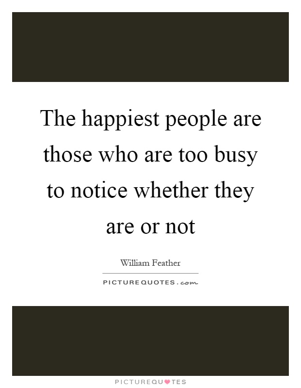 The happiest people are those who are too busy to notice whether they are or not Picture Quote #1