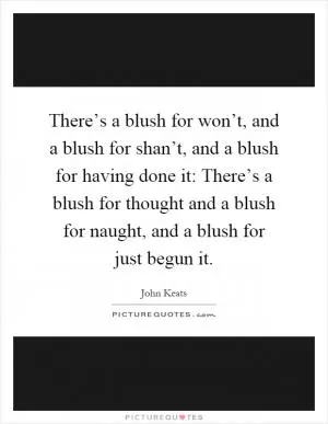 There’s a blush for won’t, and a blush for shan’t, and a blush for having done it: There’s a blush for thought and a blush for naught, and a blush for just begun it Picture Quote #1