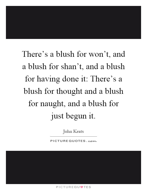 There's a blush for won't, and a blush for shan't, and a blush for having done it: There's a blush for thought and a blush for naught, and a blush for just begun it Picture Quote #1