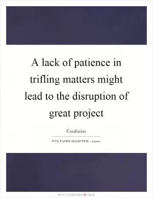 A lack of patience in trifling matters might lead to the disruption of great project Picture Quote #1