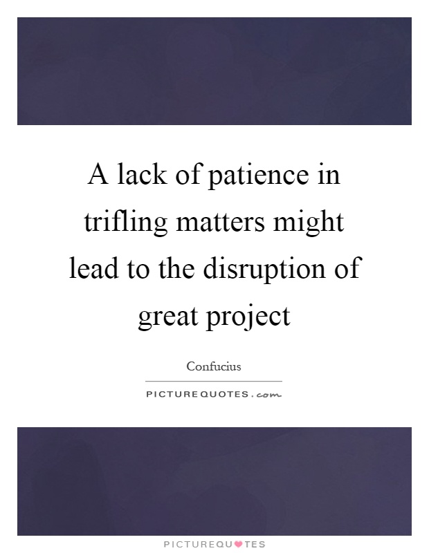A lack of patience in trifling matters might lead to the disruption of great project Picture Quote #1