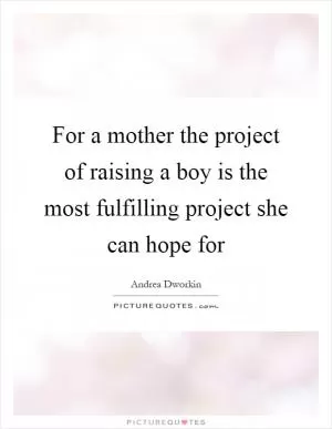 For a mother the project of raising a boy is the most fulfilling project she can hope for Picture Quote #1