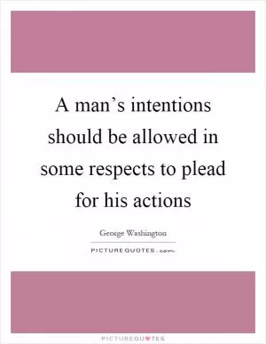 A man’s intentions should be allowed in some respects to plead for his actions Picture Quote #1