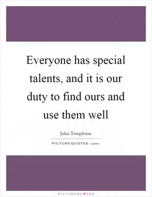Everyone has special talents, and it is our duty to find ours and use them well Picture Quote #1