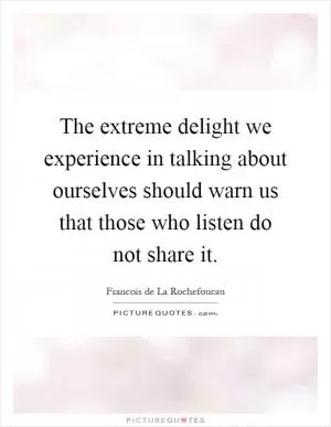 The extreme delight we experience in talking about ourselves should warn us that those who listen do not share it Picture Quote #1