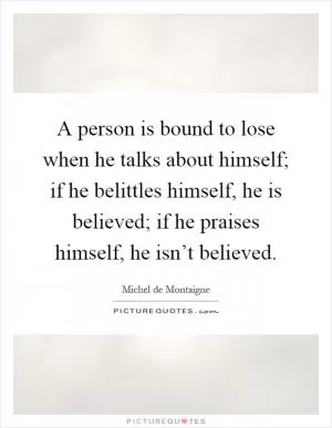 A person is bound to lose when he talks about himself; if he belittles himself, he is believed; if he praises himself, he isn’t believed Picture Quote #1
