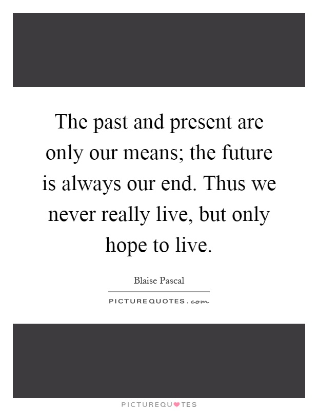 The past and present are only our means; the future is always our end. Thus we never really live, but only hope to live Picture Quote #1