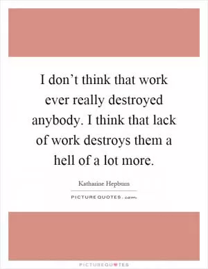 I don’t think that work ever really destroyed anybody. I think that lack of work destroys them a hell of a lot more Picture Quote #1
