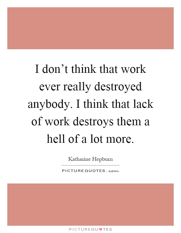 I don't think that work ever really destroyed anybody. I think that lack of work destroys them a hell of a lot more Picture Quote #1