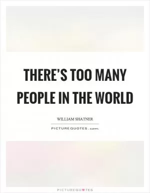 There’s too many people in the world Picture Quote #1
