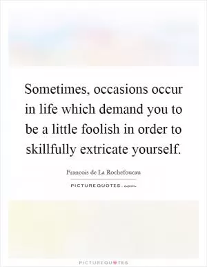 Sometimes, occasions occur in life which demand you to be a little foolish in order to skillfully extricate yourself Picture Quote #1