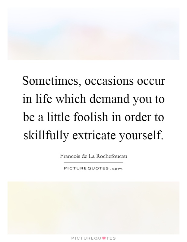 Sometimes, occasions occur in life which demand you to be a little foolish in order to skillfully extricate yourself Picture Quote #1