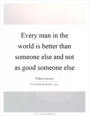 Every man in the world is better than someone else and not as good someone else Picture Quote #1